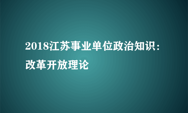 2018江苏事业单位政治知识：改革开放理论