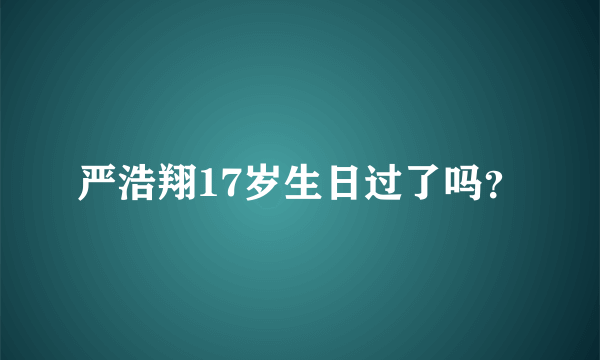 严浩翔17岁生日过了吗？