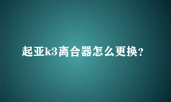 起亚k3离合器怎么更换？