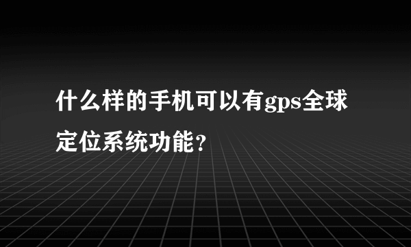 什么样的手机可以有gps全球定位系统功能？