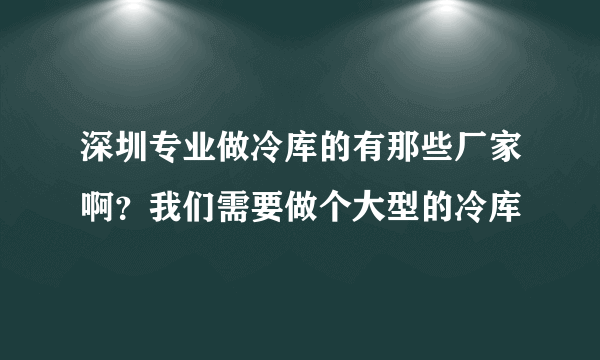 深圳专业做冷库的有那些厂家啊？我们需要做个大型的冷库