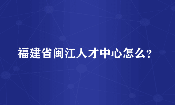 福建省闽江人才中心怎么？