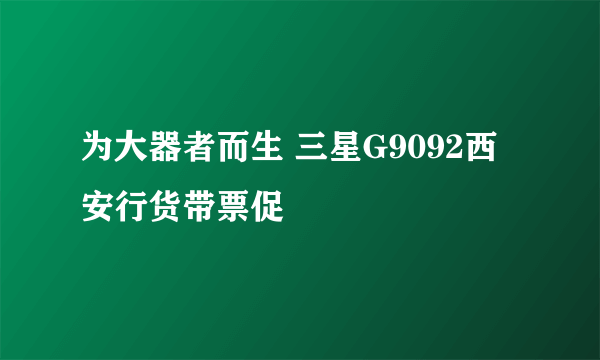 为大器者而生 三星G9092西安行货带票促