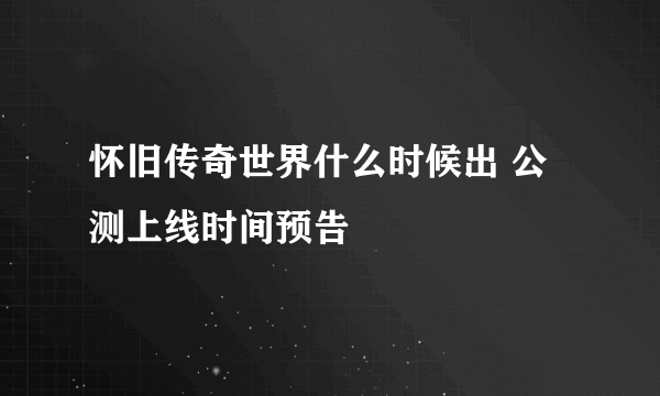 怀旧传奇世界什么时候出 公测上线时间预告