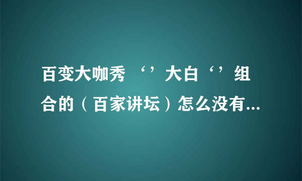 百变大咖秀 ‘’大白‘’组合的（百家讲坛）怎么没有了？以后他们还会不会演？