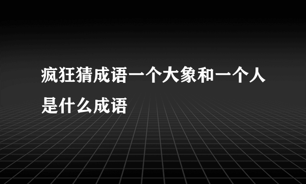 疯狂猜成语一个大象和一个人是什么成语