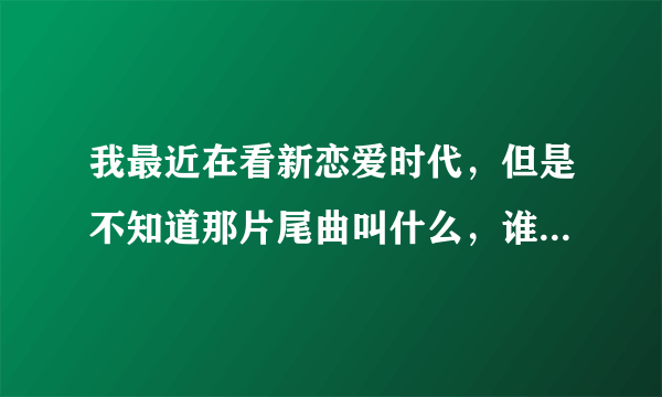 我最近在看新恋爱时代，但是不知道那片尾曲叫什么，谁知道吗？