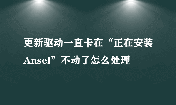 更新驱动一直卡在“正在安装Ansel”不动了怎么处理