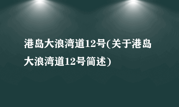 港岛大浪湾道12号(关于港岛大浪湾道12号简述)