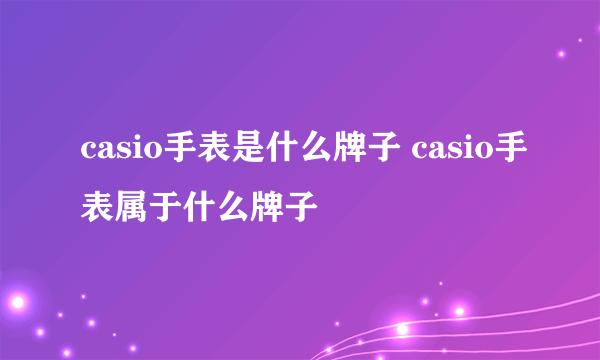 casio手表是什么牌子 casio手表属于什么牌子