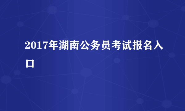 2017年湖南公务员考试报名入口