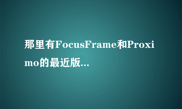 那里有FocusFrame和Proximo的最近版本啊，我原来那个一用就报错了