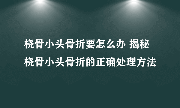 桡骨小头骨折要怎么办 揭秘桡骨小头骨折的正确处理方法