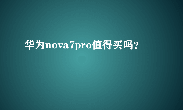 华为nova7pro值得买吗？