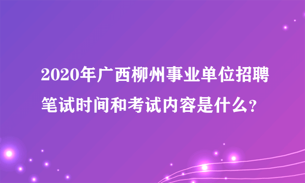 2020年广西柳州事业单位招聘笔试时间和考试内容是什么？