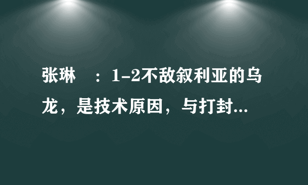 张琳芃：1-2不敌叙利亚的乌龙，是技术原因，与打封闭无关！对此你怎么看？