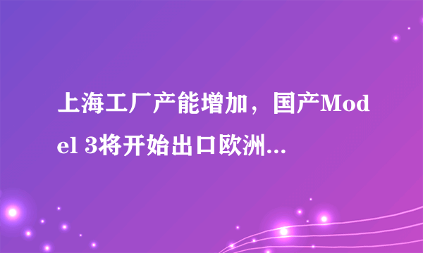 上海工厂产能增加，国产Model 3将开始出口欧洲地区，年产15万辆