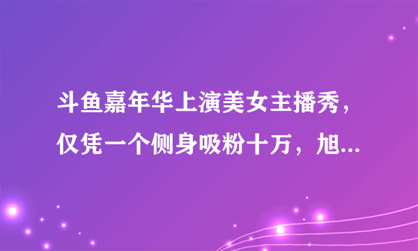 斗鱼嘉年华上演美女主播秀，仅凭一个侧身吸粉十万，旭旭宝宝都忍不住偷看，如何？