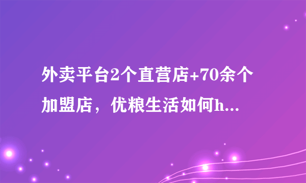 外卖平台2个直营店+70余个加盟店，优粮生活如何hold住品质和销量？