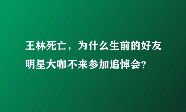 王林死亡，为什么生前的好友明星大咖不来参加追悼会？