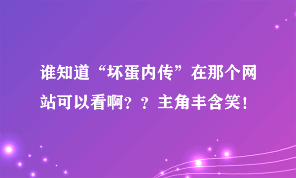 谁知道“坏蛋内传”在那个网站可以看啊？？主角丰含笑！