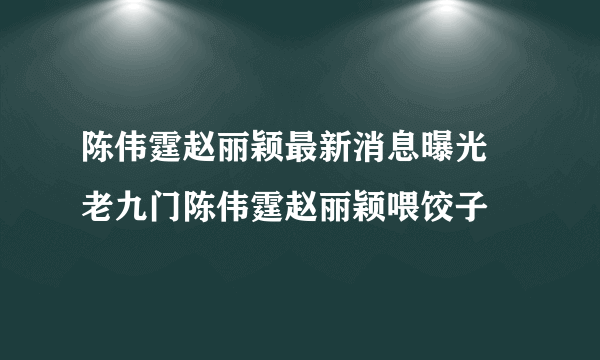 陈伟霆赵丽颖最新消息曝光 老九门陈伟霆赵丽颖喂饺子