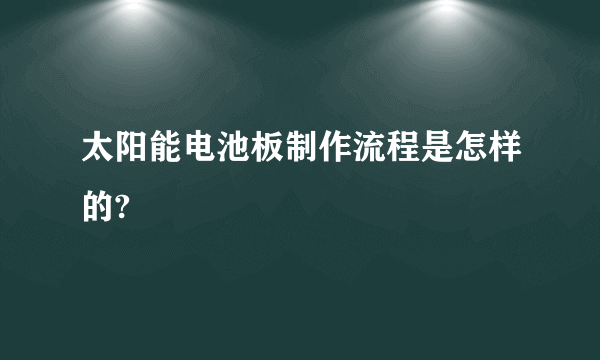 太阳能电池板制作流程是怎样的?