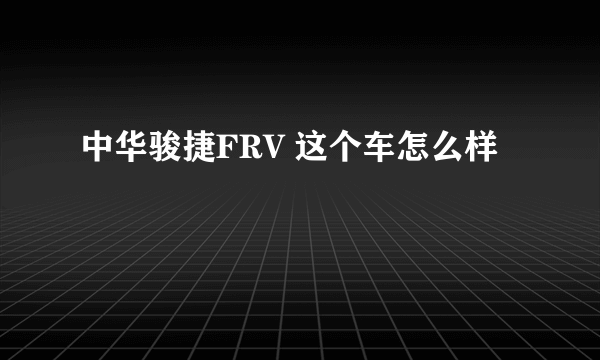 中华骏捷FRV 这个车怎么样