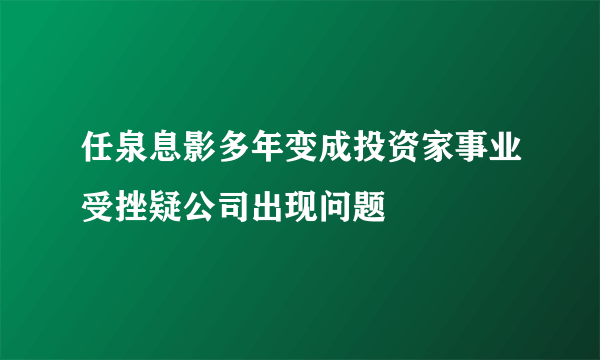 任泉息影多年变成投资家事业受挫疑公司出现问题