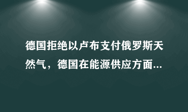 德国拒绝以卢布支付俄罗斯天然气，德国在能源供应方面临问题该如何解决？