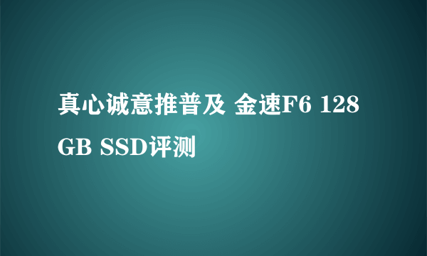 真心诚意推普及 金速F6 128GB SSD评测