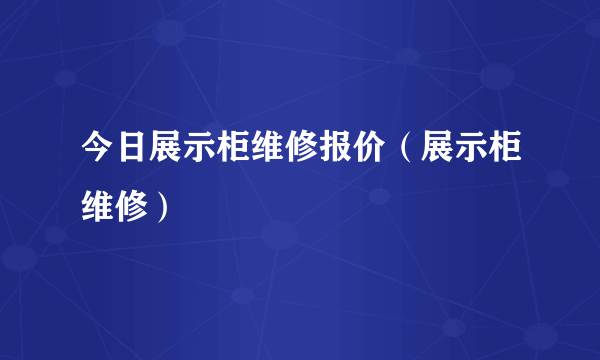 今日展示柜维修报价（展示柜维修）