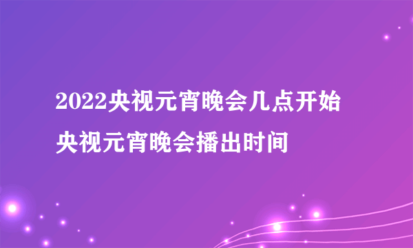 2022央视元宵晚会几点开始 央视元宵晚会播出时间