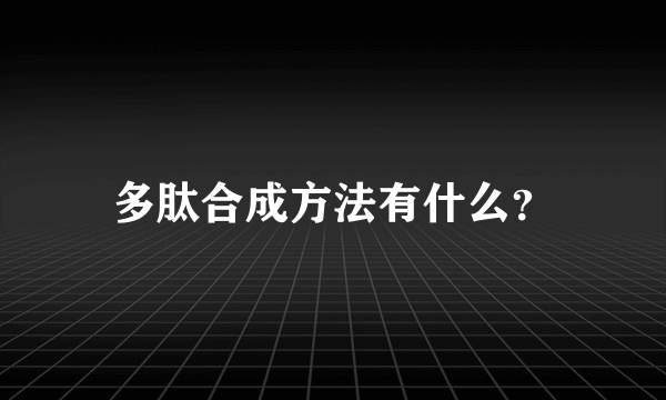 多肽合成方法有什么？