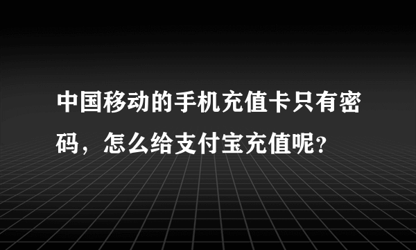 中国移动的手机充值卡只有密码，怎么给支付宝充值呢？