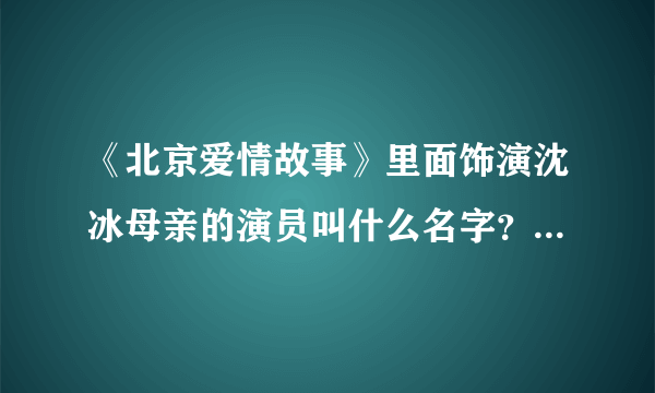 《北京爱情故事》里面饰演沈冰母亲的演员叫什么名字？都出演过哪些电视剧啊？看着很眼熟