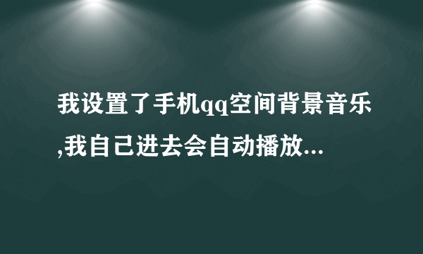 我设置了手机qq空间背景音乐,我自己进去会自动播放,别人进去不自动放歌,为什么