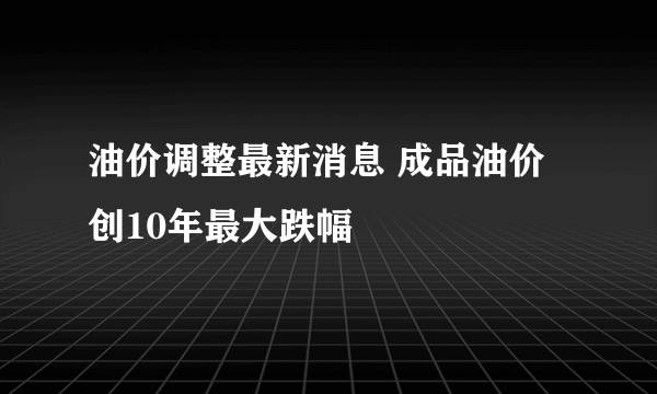 油价调整最新消息 成品油价创10年最大跌幅