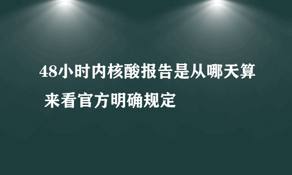 48小时内核酸报告是从哪天算 来看官方明确规定