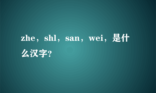 zhe，shl，san，wei，是什么汉字？