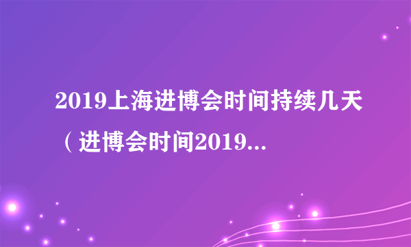 2019上海进博会时间持续几天（进博会时间2019上海放假吗）