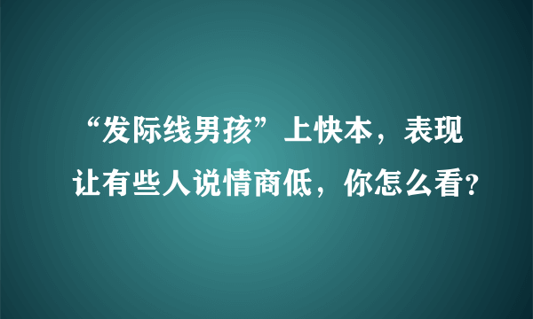 “发际线男孩”上快本，表现让有些人说情商低，你怎么看？