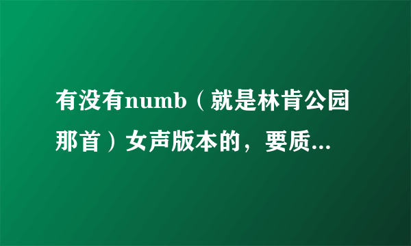 有没有numb（就是林肯公园那首）女声版本的，要质量高一点的，能下载的！