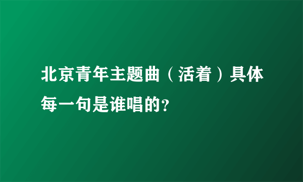 北京青年主题曲（活着）具体每一句是谁唱的？