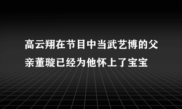 高云翔在节目中当武艺博的父亲董璇已经为他怀上了宝宝