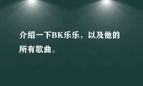 介绍一下BK乐乐，以及他的所有歌曲。