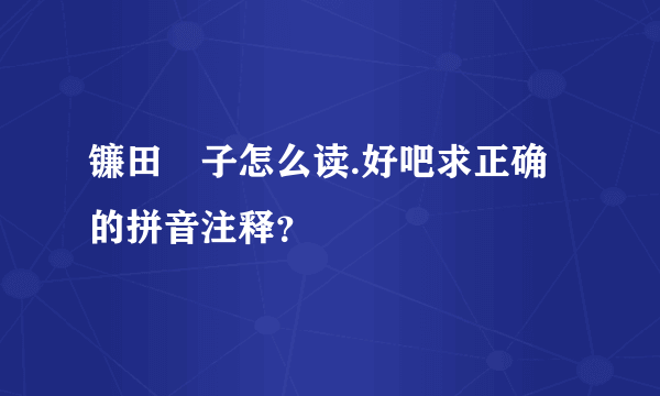 镰田紘子怎么读.好吧求正确的拼音注释？