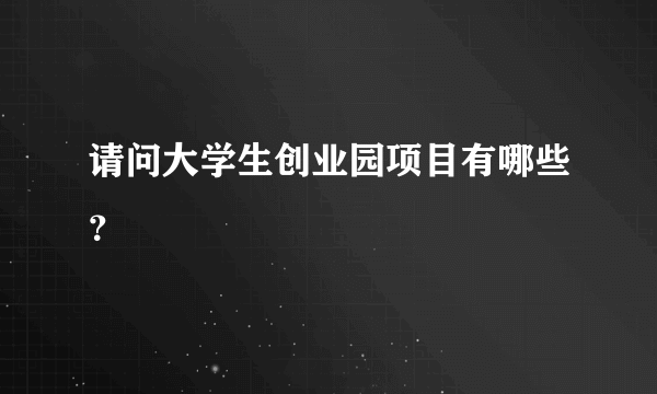 请问大学生创业园项目有哪些？