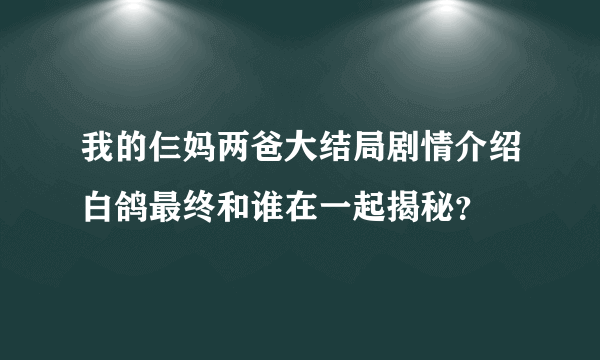 我的仨妈两爸大结局剧情介绍白鸽最终和谁在一起揭秘？