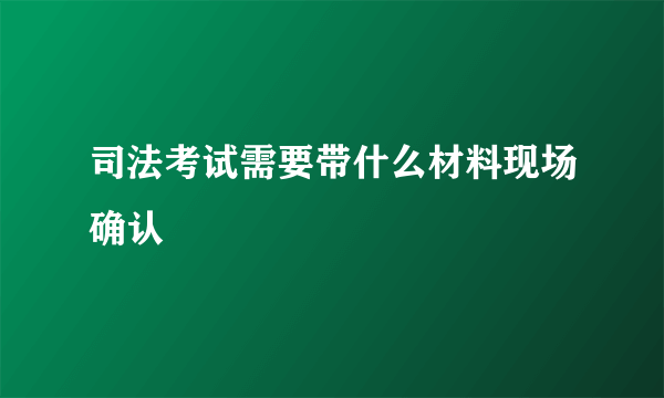 司法考试需要带什么材料现场确认